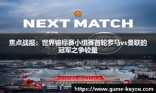 焦点战报：世界锦标赛小组赛首轮罗马vs曼联的冠军之争较量