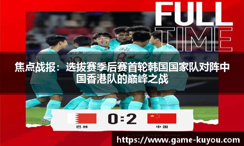 焦点战报：选拔赛季后赛首轮韩国国家队对阵中国香港队的巅峰之战