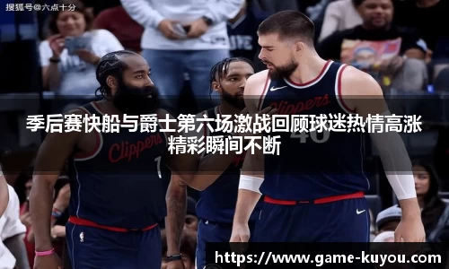 季后赛快船与爵士第六场激战回顾球迷热情高涨精彩瞬间不断